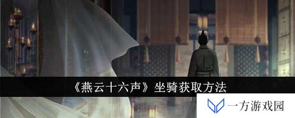 《燕云十六声》坐骑攻略来袭！想要炫酷坐骑？看这篇就够了，保证让你“骑”开得胜！